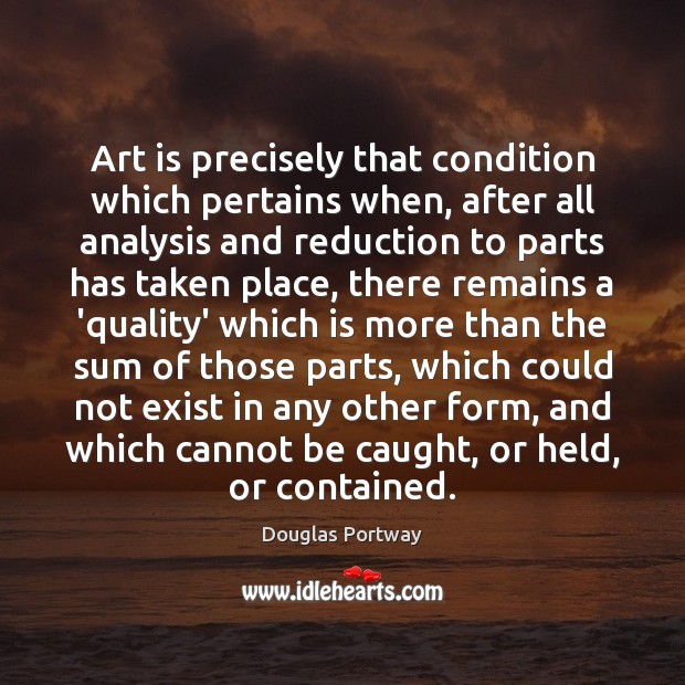 Art is precisely that condition which pertains when, after all analysis and Douglas Portway Picture Quote