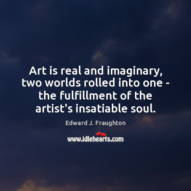 Art is real and imaginary, two worlds rolled into one – the Edward J. Fraughton Picture Quote