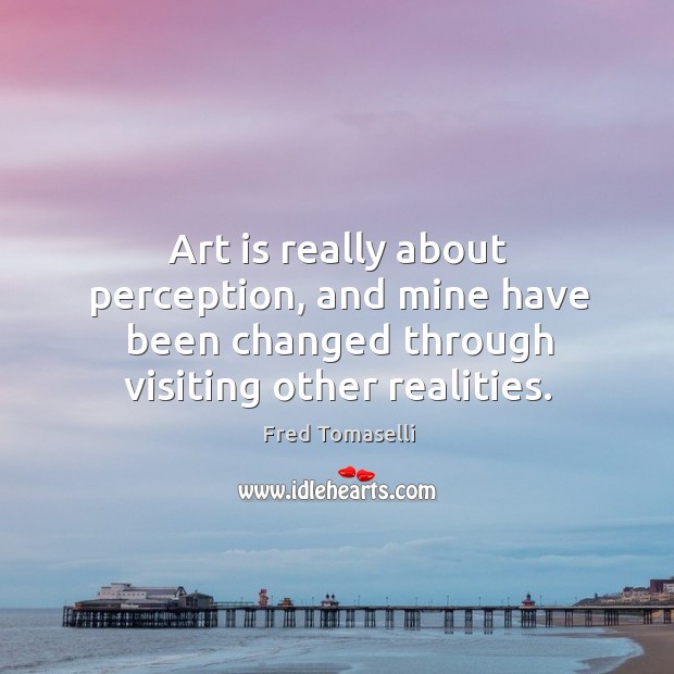 Art is really about perception, and mine have been changed through visiting Fred Tomaselli Picture Quote