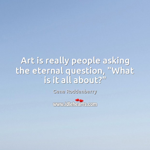 Art is really people asking the eternal question, “What is it all about?” Gene Roddenberry Picture Quote