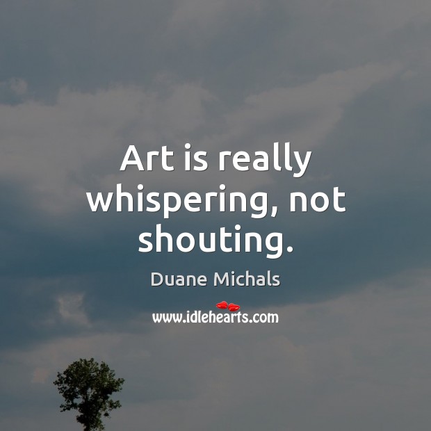 Art is really whispering, not shouting. Duane Michals Picture Quote