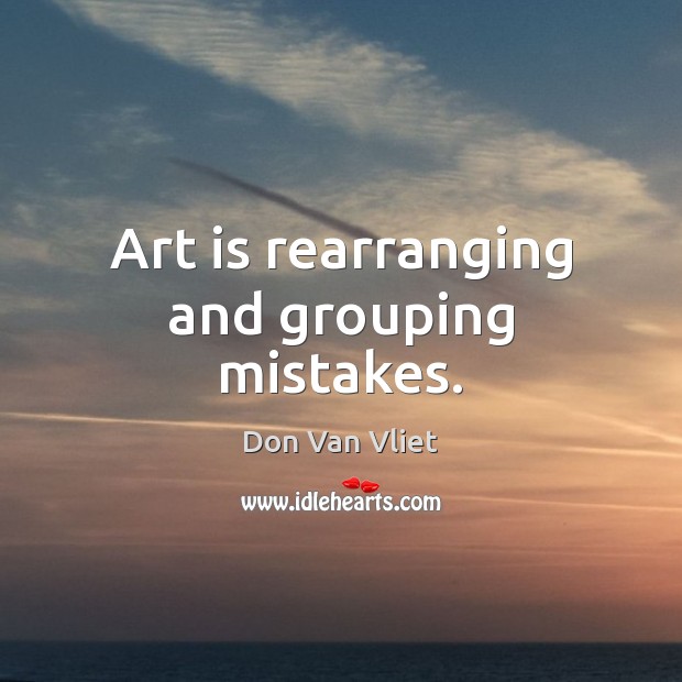 Art is rearranging and grouping mistakes. Don Van Vliet Picture Quote