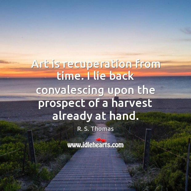 Art is recuperation from time. I lie back convalescing upon the prospect R. S. Thomas Picture Quote