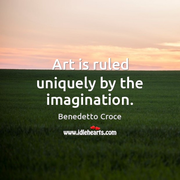 Art is ruled uniquely by the imagination. Benedetto Croce Picture Quote