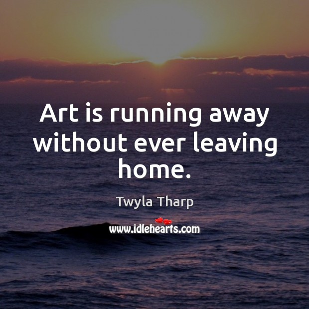 Art is running away without ever leaving home. Twyla Tharp Picture Quote
