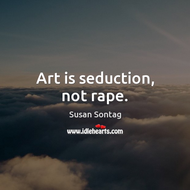 Art is seduction, not rape. Image