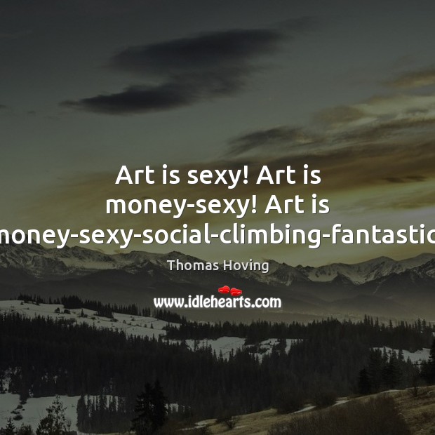 Art is sexy! Art is money-sexy! Art is money-sexy-social-climbing-fantastic! Thomas Hoving Picture Quote