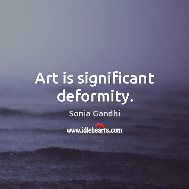 Art is significant deformity. Sonia Gandhi Picture Quote