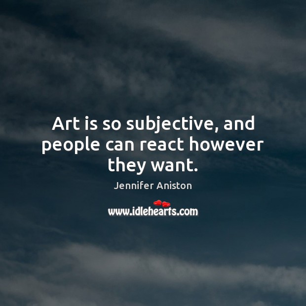 Art is so subjective, and people can react however they want. Jennifer Aniston Picture Quote