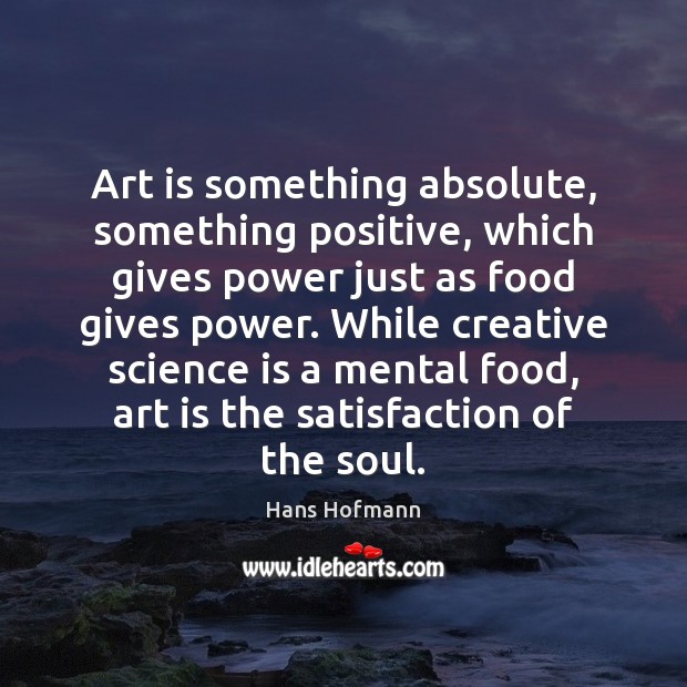 Art is something absolute, something positive, which gives power just as food Hans Hofmann Picture Quote