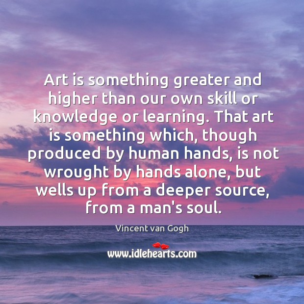 Art is something greater and higher than our own skill or knowledge Vincent van Gogh Picture Quote