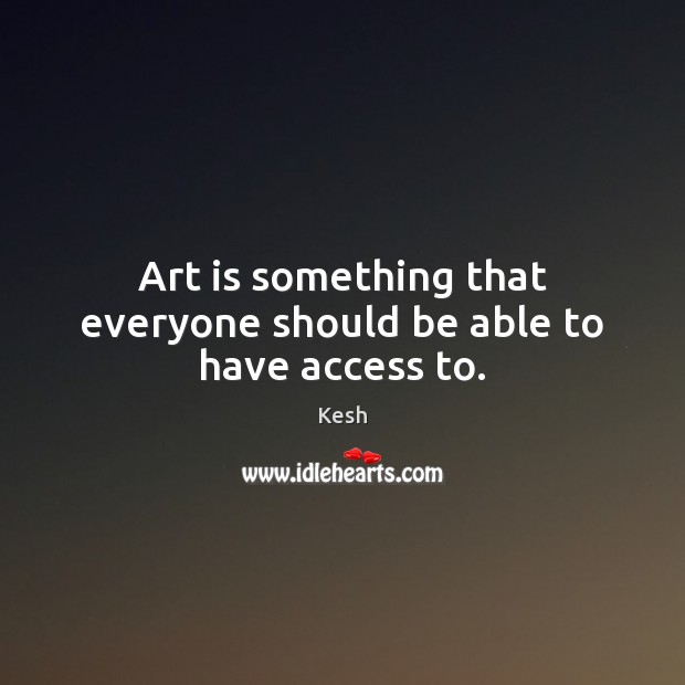 Art is something that everyone should be able to have access to. Kesh Picture Quote