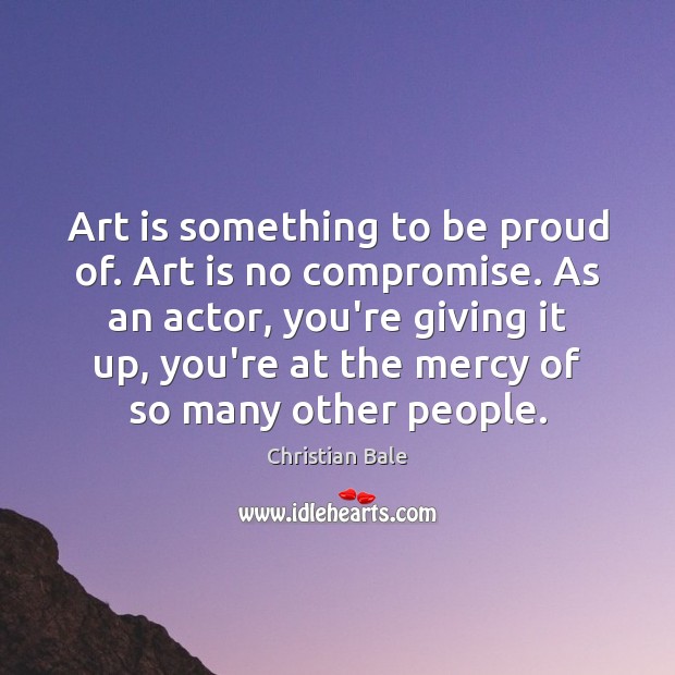 Art is something to be proud of. Art is no compromise. As Christian Bale Picture Quote