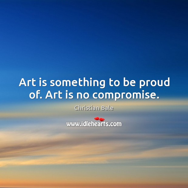 Art is something to be proud of. Art is no compromise. Christian Bale Picture Quote