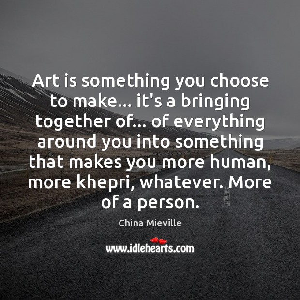 Art is something you choose to make… it’s a bringing together of… China Mieville Picture Quote