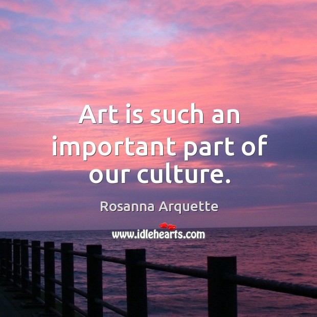 Art is such an important part of our culture. Rosanna Arquette Picture Quote