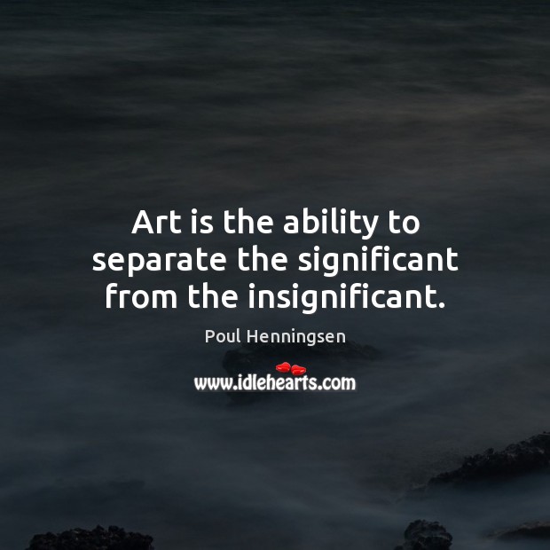 Art is the ability to separate the significant from the insignificant. Poul Henningsen Picture Quote