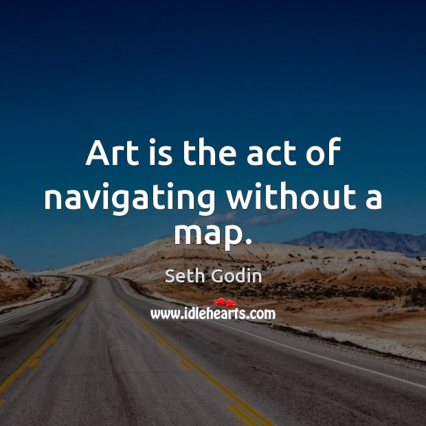 Art is the act of navigating without a map. Seth Godin Picture Quote