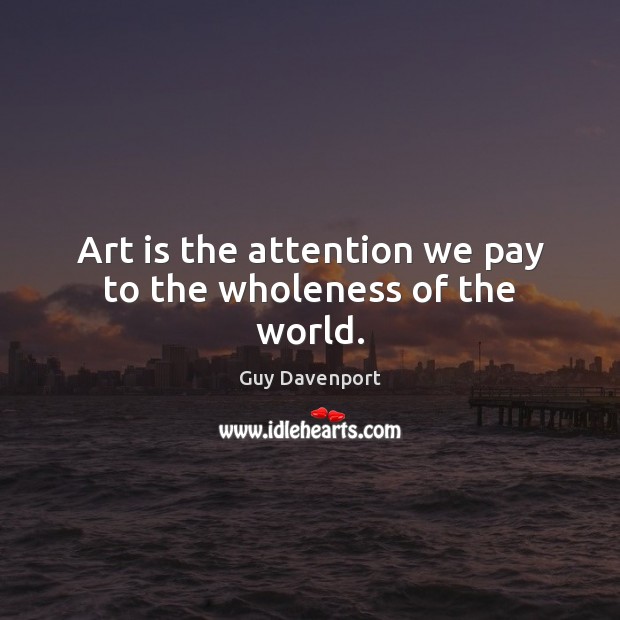 Art is the attention we pay to the wholeness of the world. Guy Davenport Picture Quote