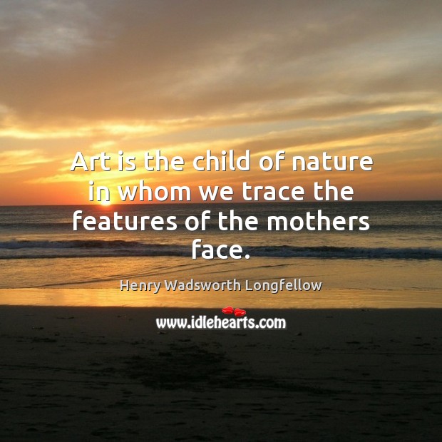 Art is the child of nature in whom we trace the features of the mothers face. Image
