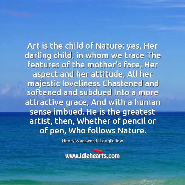 Art is the child of Nature; yes, Her darling child, in whom Image