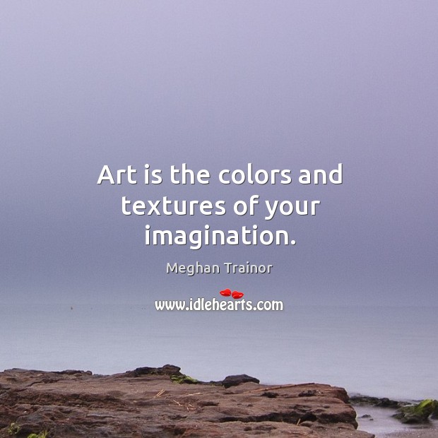 Art is the colors and textures of your imagination. Meghan Trainor Picture Quote