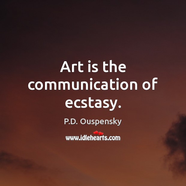 Art is the communication of ecstasy. P.D. Ouspensky Picture Quote