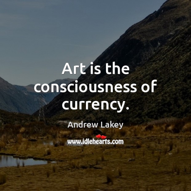 Art is the consciousness of currency. Andrew Lakey Picture Quote