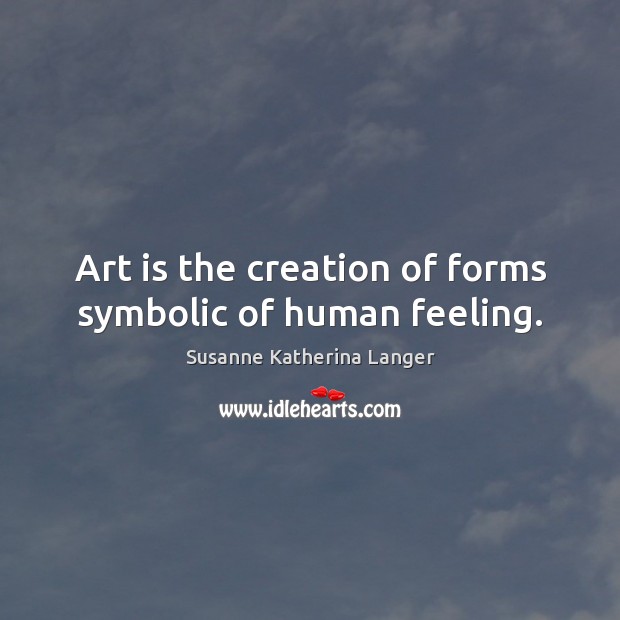 Art is the creation of forms symbolic of human feeling. Image