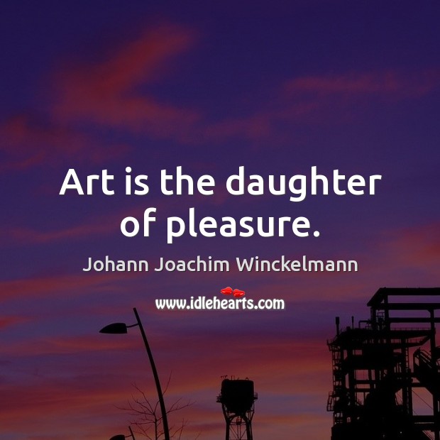 Art is the daughter of pleasure. Image