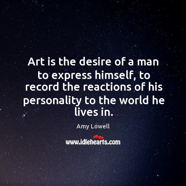 Art is the desire of a man to express himself, to record the reactions of his personality to the world he lives in. Amy Lowell Picture Quote