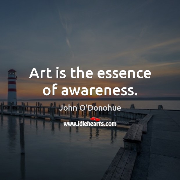 Art is the essence of awareness. John O’Donohue Picture Quote
