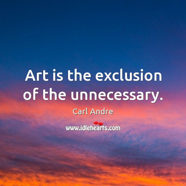 Art is the exclusion of the unnecessary. Carl Andre Picture Quote