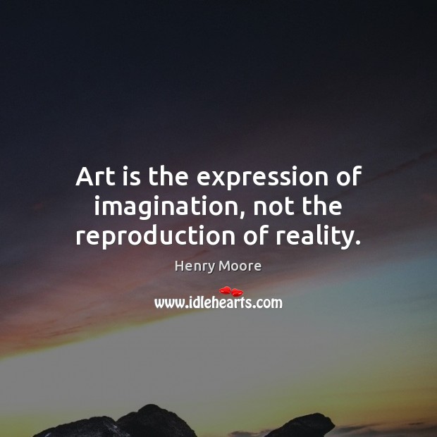 Art is the expression of imagination, not the reproduction of reality. Henry Moore Picture Quote