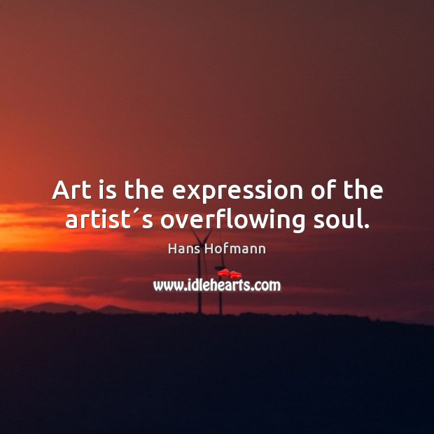 Art is the expression of the artist´s overflowing soul. Hans Hofmann Picture Quote
