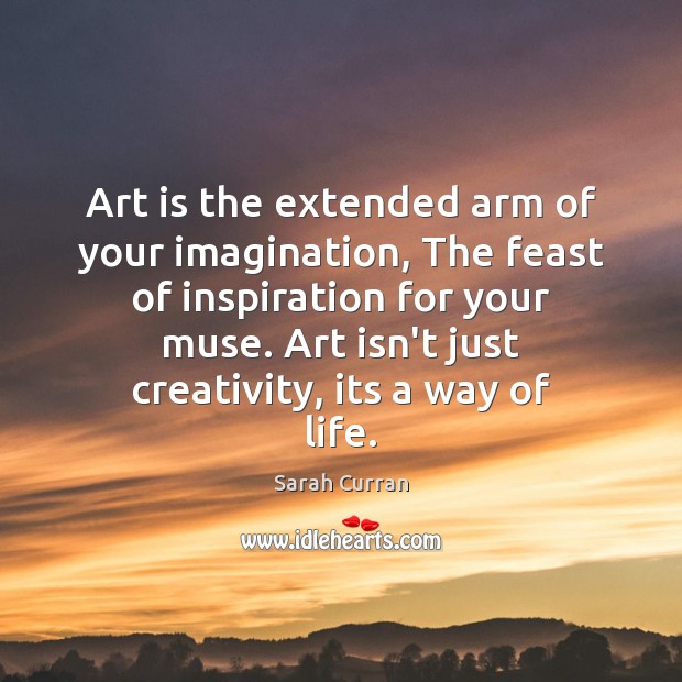 Art is the extended arm of your imagination, The feast of inspiration Sarah Curran Picture Quote