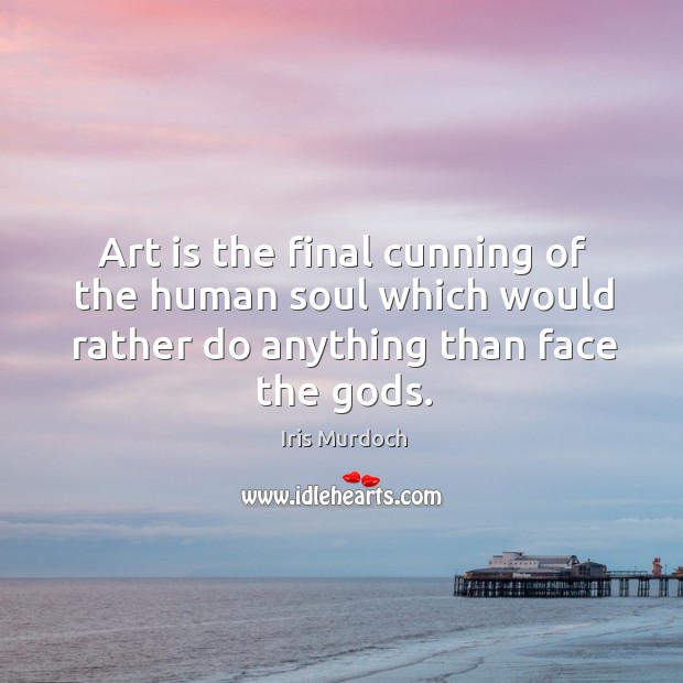 Art is the final cunning of the human soul which would rather do anything than face the Gods. Iris Murdoch Picture Quote