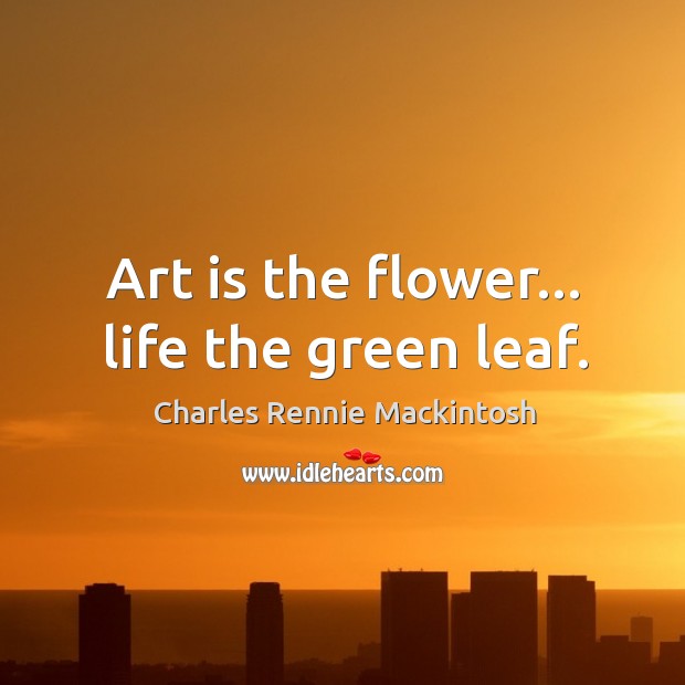 Art is the flower… life the green leaf. Charles Rennie Mackintosh Picture Quote