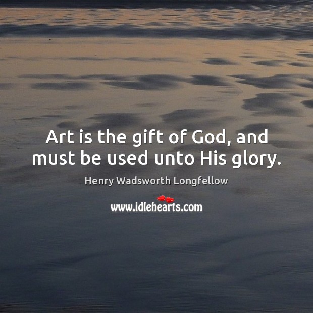 Art is the gift of God, and must be used unto His glory. Henry Wadsworth Longfellow Picture Quote