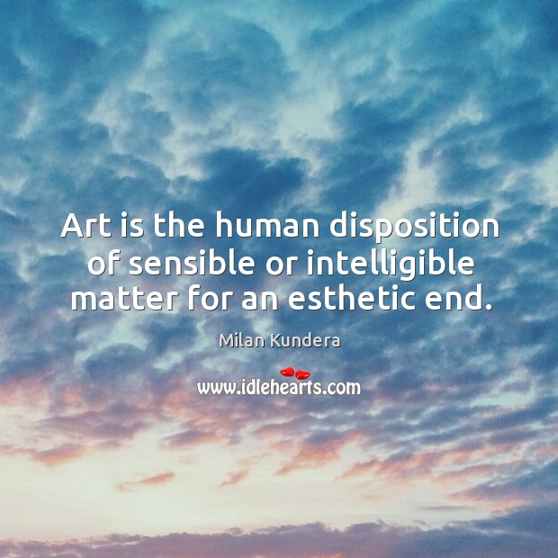 Art is the human disposition of sensible or intelligible matter for an esthetic end. Milan Kundera Picture Quote