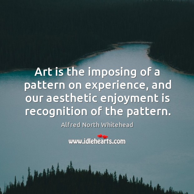 Art is the imposing of a pattern on experience, and our aesthetic enjoyment is recognition of the pattern. Image