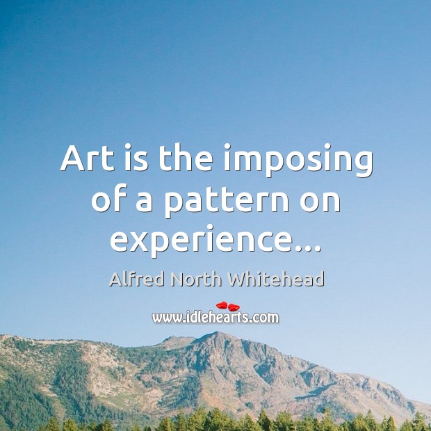Art is the imposing of a pattern on experience… Alfred North Whitehead Picture Quote