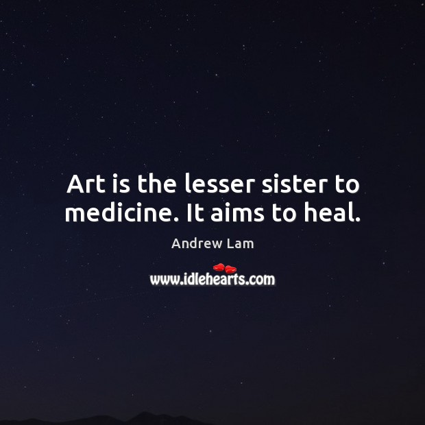 Art is the lesser sister to medicine. It aims to heal. Image