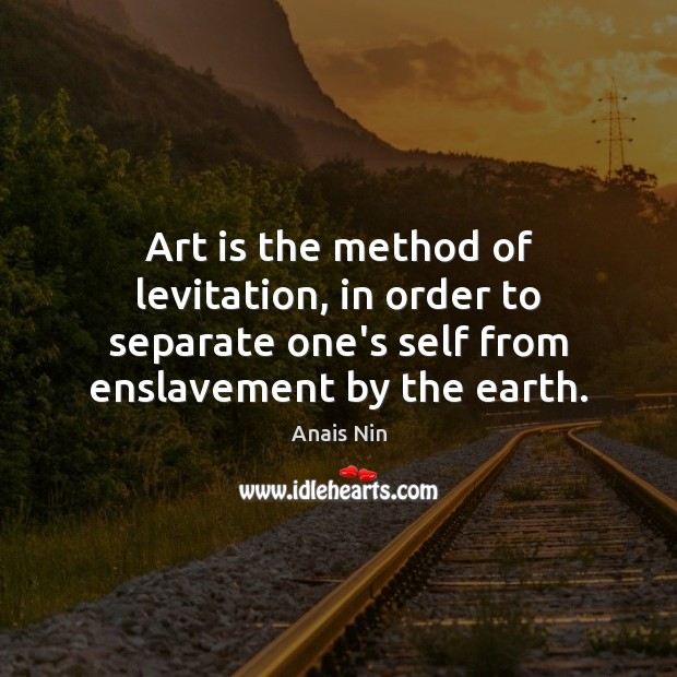 Art is the method of levitation, in order to separate one’s self Image