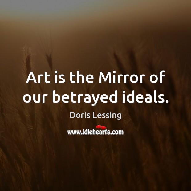 Art is the Mirror of our betrayed ideals. Doris Lessing Picture Quote