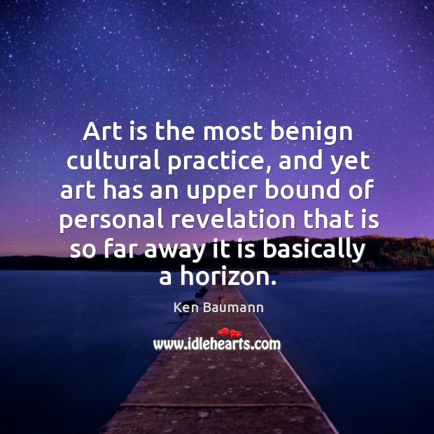 Art is the most benign cultural practice, and yet art has an Ken Baumann Picture Quote