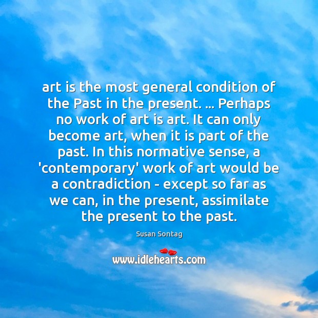 Art is the most general condition of the Past in the present. … Susan Sontag Picture Quote