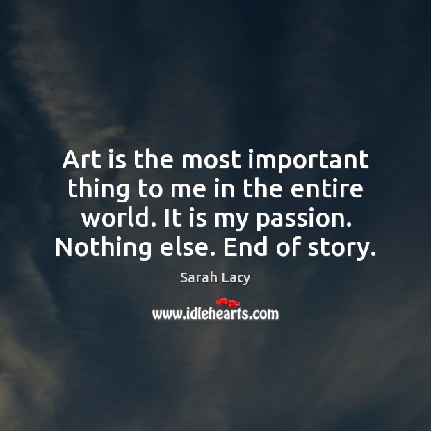 Art is the most important thing to me in the entire world. Sarah Lacy Picture Quote