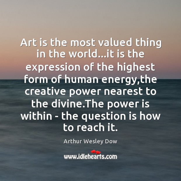 Art is the most valued thing in the world…it is the Arthur Wesley Dow Picture Quote