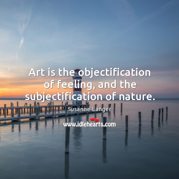 Art is the objectification of feeling, and the subjectification of nature. Susanne Langer Picture Quote